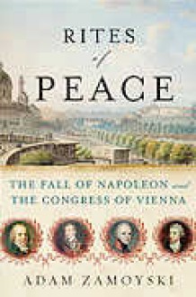 Rites of Peace: The Fall of Napoleon and the Congress of Vienna - Adam Zamoyski