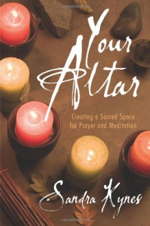 Your Altar: Creating a Sacred Space for Prayer & Meditation - Sandra Kynes