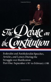 The Debate on the Constitution : Federalist and Antifederalist Speeches, Articles, and Letters During the Struggle over Ratification : Part One, September 1787-February 1788 (Library of America #62) - Bernard Bailyn, James Madison, Thomas Jefferson