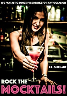 ROCK THE MOCKTAILS: Fantastic Booze-Free Drinks For Any Occasion - J.R. Oliphant