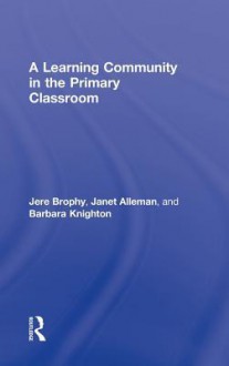 A Learning Community in the Primary Classroom - Brophy, Janet Alleman, Barbara Knighton