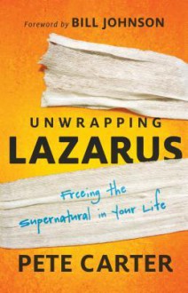 Unwrapping Lazarus: Freeing the Supernatural in Your Life - Pete Carter, Bill Johnson