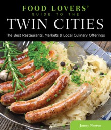 Food Lovers' Guide to&reg; the Twin Cities: The Best Restaurants, Markets & Local Culinary Offerings - James Norton