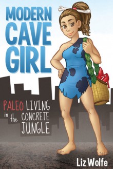 Modern Cave Girl: Paleo Living in The Concrete Jungle - Liz Wolfe