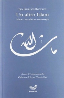 Un altro Islam. Mistica, metafisica e cosmologia - Pio Filippani-Ronconi, Angelo Iacovella