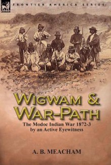 Wigwam and War-Path: The Modoc Indian War 1872-3, by an Active Eyewitness - A.B. Meacham