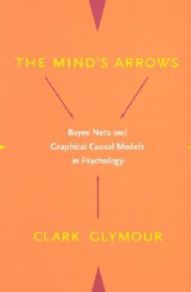 The Mind's Arrows: Bayes Nets and Graphical Causal Models in Psychology - Clark N. Glymour