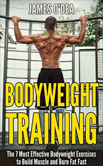 Bodyweight Training: The 7 Most Effect Bodyweight Exercises To Build Muscle And Burn Fat Fast (Bodyweight Exercises, Bodyweight Training, Bodyweight Workout, Calisthenics) - James O'Dea