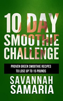 Smoothies: 10 Day Green Smoothie Cleanse: Proven Recipes To Lose Up To 15 Pounds (FREE Bonus, Best Smoothie Recipes, Detox Smoothies, Cleanse) - Savannah Samaria, 93 Publishing, Cleanses, Smoothies