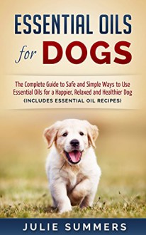 Essential Oils for Dogs: The Complete Guide to Safe and Simple Ways to Use Essential Oils for a Happier, Relaxed and Healthier Dog (Includes Essential ... Natural dog remedies, Holistic medicine) - Julie Summers