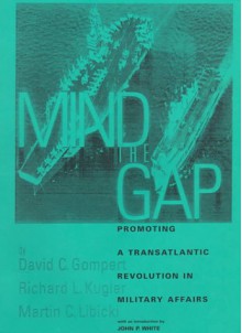 Mind the Gap: Promoting a Transatlantic Revolution in Military Affairs - David C. Gompert