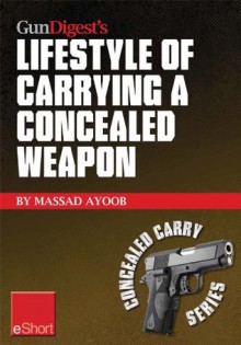 Gun Digest's Lifestyle of Carrying a Concealed Weapon eShort: Carrying a concealed handgun will change your life. Find out how. (Concealed Carry eShorts) - Massad Ayoob