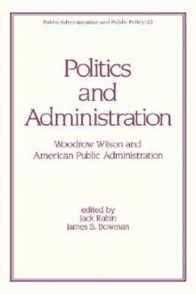 Politics and Administration: Woodrow Wilson and American Public Administration - Jack Rabin