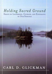 Holding Sacred Ground: Essays on Leadership, Courage, and Endurance in Our Schools - Carl D. Glickman