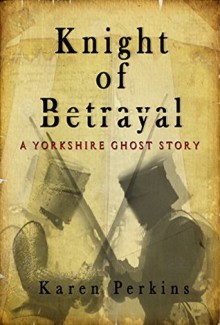 Knight of Betrayal: A Yorkshire Ghost Story Novel - Karen Perkins