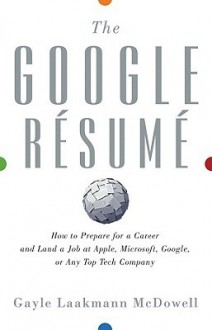 The Google Resume: How to Prepare for a Career and Land a Job at Apple, Microsoft, Google, or any Top Tech Company - Gayle Laakmann McDowell