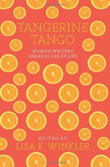 Tangerine Tango: Women Writers Share Slices of Life - Lisa K. Winkler, Donna K. Barry, Stacey E. Caron, Barbara Chapman, Gabi Coatsworth, Dawn Quyle Landau, Chris Rosen, Leah R. Singer, Madeline G. Taylor, Patti Winker, Barbara Younger