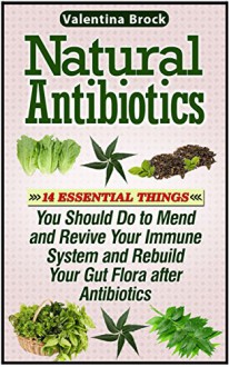 Natural Antibiotics: 14 Essential Things You Should Do to Mend and Revive Your Immune System and Rebuild Your Gut Flora after Antibiotics (Natural antibiotics, ... books, natural antibiotics and antivirals) - Valentina Brock