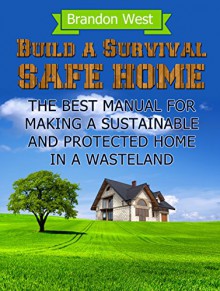 Build a Survival Safe Home: The Best Manual for Making a Sustainable and Protected Home in a Wasteland (Build a Survival Safe Home, Build a Survival Safe Home Books, survival guide) - Brandon West