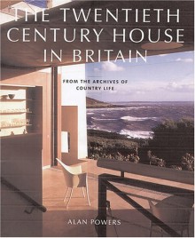 The Twentieth Century House in Britain: From the Archives of Country Life - Alan Powers