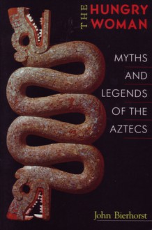 The Hungry Woman: Myths And Legends Of The Aztecs - John Bierhorst