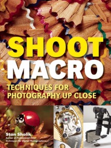 Shoot Macro: Professional Macrophotography Techniques for Exceptional Studio Images - Stan Sholik