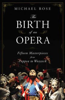 The Birth of an Opera: Fifteen Masterpieces from Poppea to Wozzeck - Michael Rose