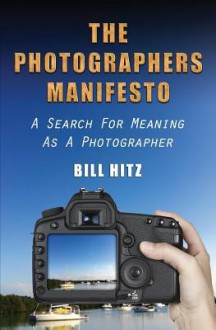 The Photographers Manifesto: A Search for Meaning as a Photographer - Bill Hitz