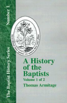 A History of the Baptists: Volume One; Traced by Their Vital Principles and Practices, from the Time of Our Lord and Saviour Jesus Christ to the Year 1886 - Thomas Armitage