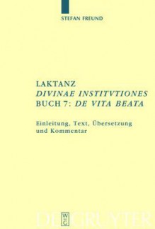 Laktanz. "Divinae Institutiones." Buch 7: "De Vita Beata": Einleitung, Text, Ubersetzung Und Kommentar - Stefan Freund