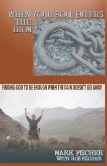 When Your Soul Enters the Iron: Finding God to Be Enough When the Pain Doesn't Go Away - Mark Fischer, Rob Fischer