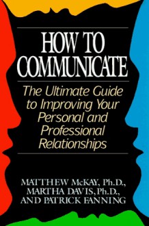 How to Communicate: The Ultimate Guide to Improving Your Personal and Professional Relationships - Matthew McKay, Patrick Fanning