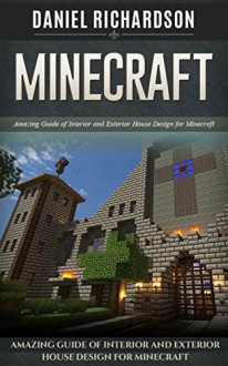 Minecraft: Amazing Guide of Interior and Exterior House Design for Minecraft (Minecraft, minecraft free books, minecraft handbook) - Daniel Richardson