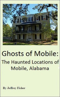 Ghosts of Mobile: The Haunted Locations of Mobile, Alabama - Jeffrey Fisher