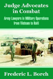 Judge Advocates in Combat: Army Lawyers in Military Operations from Vietnam to Haiti - Frederic L. Borch