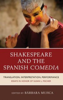 Shakespeare And The Spanish Comedia: Translation, Interpretation, Performance: Essays In Honor Of Susan L. Fischer - B Mujica