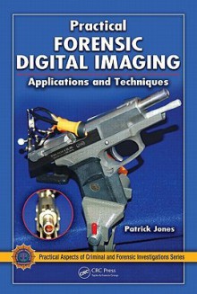 Practical Forensic Digital Imaging: Applications and Techniques - Patrick Jones