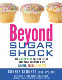 Beyond Sugar Shock: The 6-Week Plan to Break Free of Your Sugar Addiction & Get Slimmer, Sexier & Sweeter - Connie Bennett