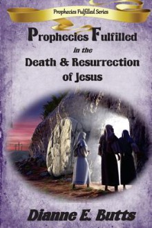 Prophecies Fulfilled in the Death & Resurrection of Jesus - Dianne E. Butts