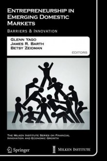 Entrepreneurship in Emerging Domestic Markets: Barriers and Innovation (The Milken Institute Series on Financial Innovation and Economic Growth) - Glenn Yago, James R. Barth, Betsy Zeidman