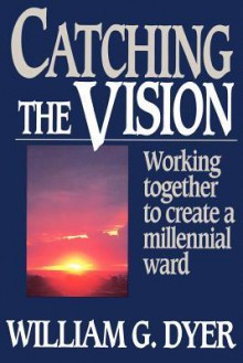 Catching the vision: Working together to create a millennial ward - William G. Dyer