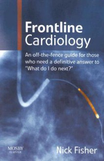 Frontline Cardiology: An Off-The-Fence Guide for Those Who Need a Definitive Answer to "What Do I Do Next?" - Nicholas Fisher