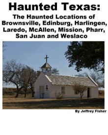 Haunted Texas: The Haunted Locations of Brownsville, Edinburg, Harlingen, Laredo, McAllen, Mission, Pharr, San Juan and Weslaco - Jeffrey Fisher