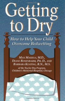 Getting To Dry: How to Help Your Child Overcome Bedwetting - Max Maizels, Barbara Keating, Diane Rosenbaum, Diane Rosenbaum Author