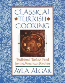 Classical Turkish Cooking: Traditional Turkish Food for the American Kitchen - Ayla Esen Algar