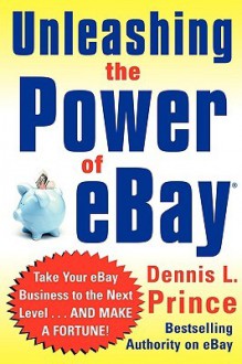 Unleashing the Power of Ebay: New Ways to Take Your Business or Online Auction to the Top - Dennis Prince