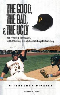 The Good, the Bad, & the Ugly: Pittsburgh Pirates: Heart-Pounding, Jaw-Dropping, and Gut-Wrenching Moments from Pittsburgh Pirates History - John McCollister, Steve Blass