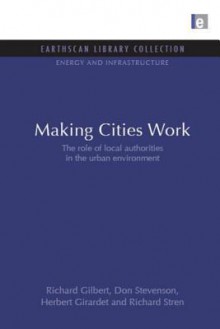 Making Cities Work: The Role of Local Authorities in the Urban Environment - Richard Gilbert, Don Stevenson, Herbert Girardet, Richard Stren