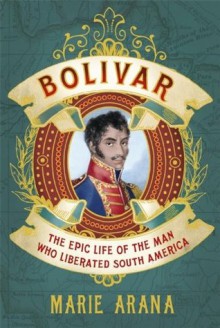 Bolivar : the Epic Life of the Man who Liberated South America - Marie Arana