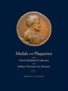 Medals and Plaquettes in the Ulrich Middeldorf Collection at the Indiana University Art Museum: 15th to 20th Centuries - Arne R. Flaten, Indiana University, Bloomington Art Muse Indiana University